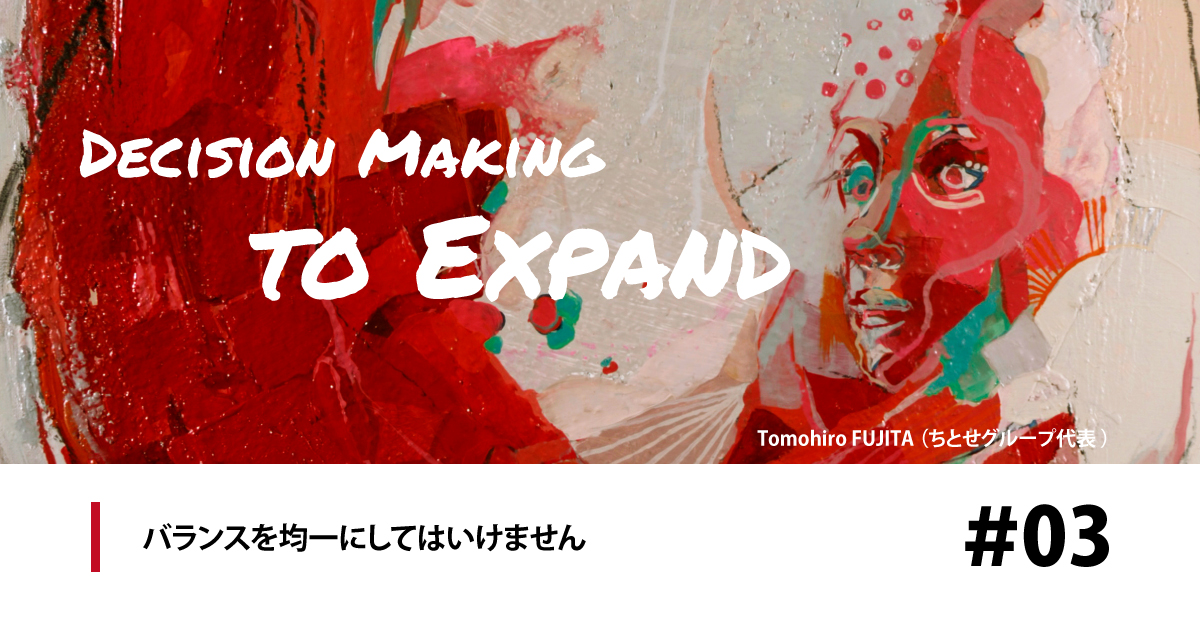 バランスを均一にしてはいけません［Decision Making to Expand #3］ – CHITOSE JOURNAL